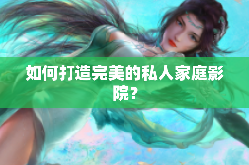 如何打造完美的私人家庭影院？