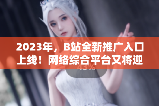 2023年，B站全新推广入口上线！网络综合平台又将迎来重大更新！