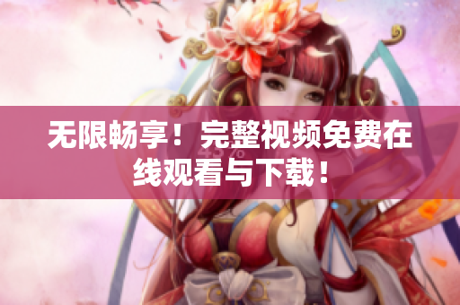 无限畅享！完整视频免费在线观看与下载！