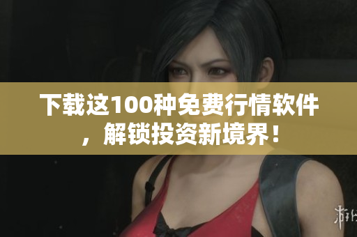 下载这100种免费行情软件，解锁投资新境界！