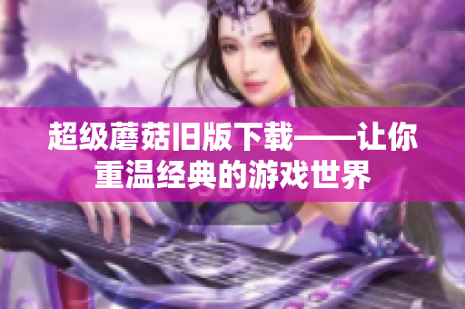超级蘑菇旧版下载——让你重温经典的游戏世界