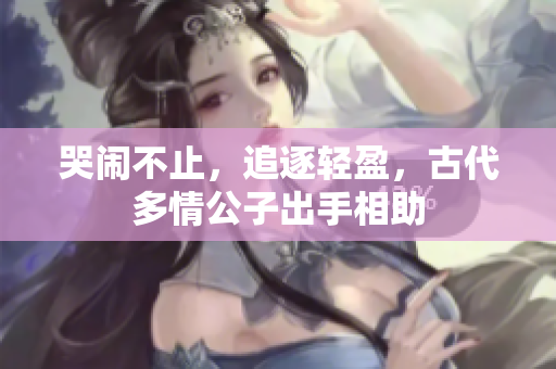 哭闹不止，追逐轻盈，古代多情公子出手相助