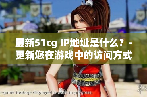 最新51cg IP地址是什么？-更新您在游戏中的访问方式