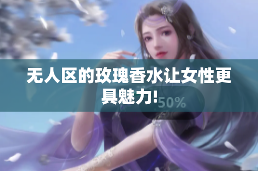 无人区的玫瑰香水让女性更具魅力!