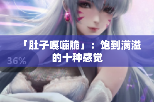 「肚子嘎嘣脆」：饱到满溢的十种感觉