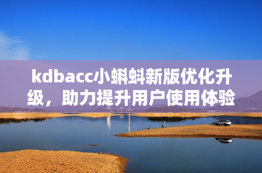 kdbacc小蝌蚪新版优化升级，助力提升用户使用体验