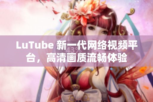 LuTube 新一代网络视频平台，高清画质流畅体验