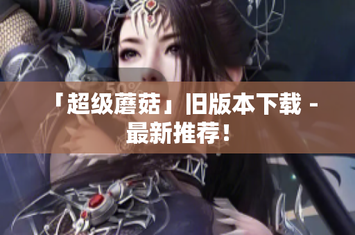 「超级蘑菇」旧版本下载 - 最新推荐！