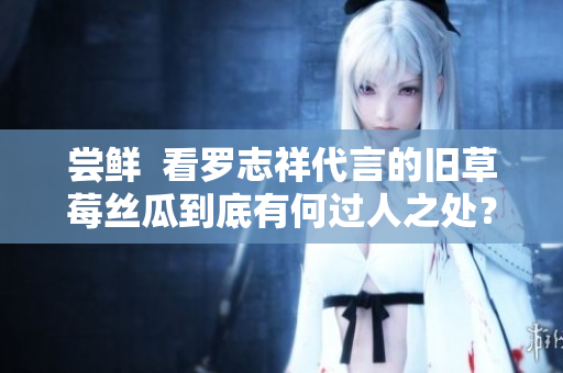 尝鲜  看罗志祥代言的旧草莓丝瓜到底有何过人之处？
