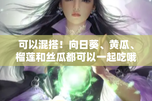 可以混搭！向日葵、黄瓜、榴莲和丝瓜都可以一起吃哦