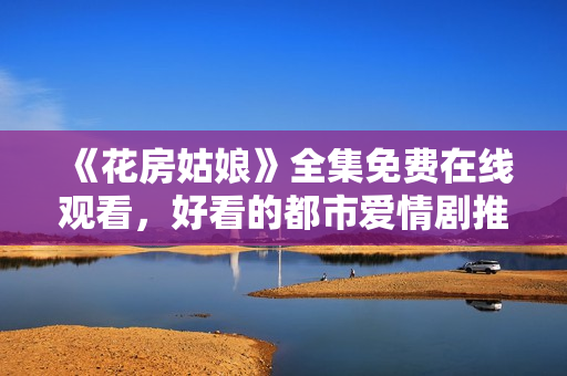 《花房姑娘》全集免费在线观看，好看的都市爱情剧推荐！