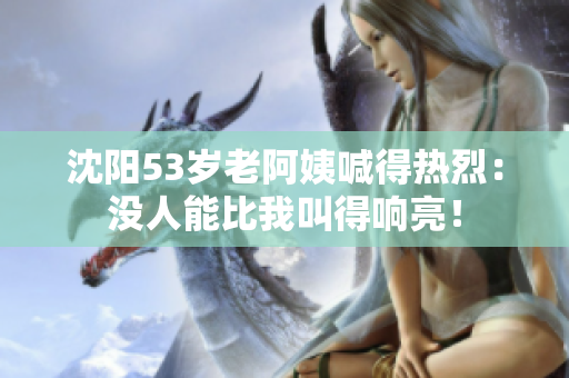 沈阳53岁老阿姨喊得热烈：没人能比我叫得响亮！