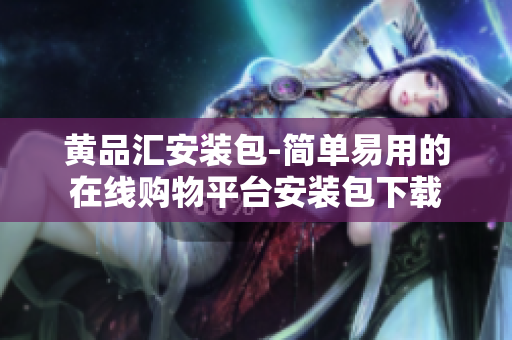 黄品汇安装包-简单易用的在线购物平台安装包下载