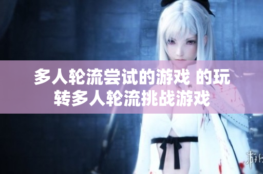 多人轮流尝试的游戏 的玩转多人轮流挑战游戏