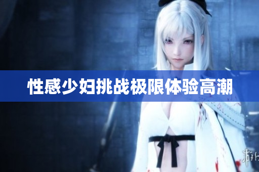 性感少妇挑战极限体验高潮