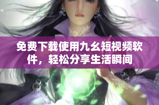 免费下载使用九幺短视频软件，轻松分享生活瞬间