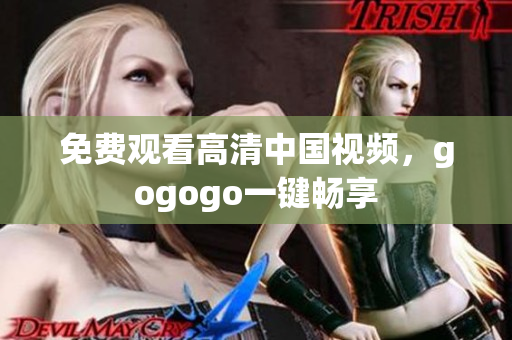 免费观看高清中国视频，gogogo一键畅享