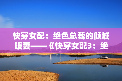 快穿女配：绝色总裁的倾城暖妻——《快穿女配3：绝色总裁的热血新娘》