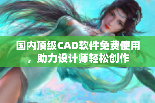 国内顶级CAD软件免费使用，助力设计师轻松创作