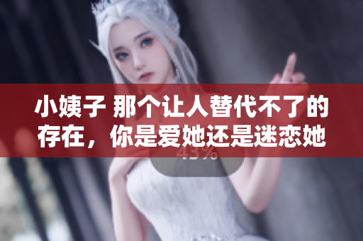 小姨子 那个让人替代不了的存在，你是爱她还是迷恋她？