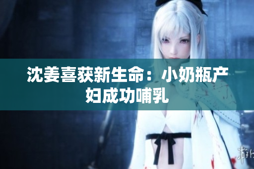 沈姜喜获新生命：小奶瓶产妇成功哺乳
