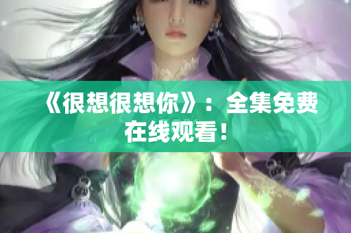 《很想很想你》：全集免费在线观看！