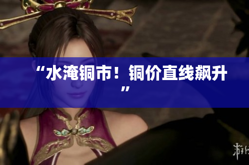 “水淹铜市！铜价直线飙升”