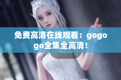 免费高清在线观看：gogogo全集全高清！