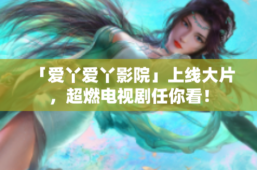 「爱丫爱丫影院」上线大片，超燃电视剧任你看！