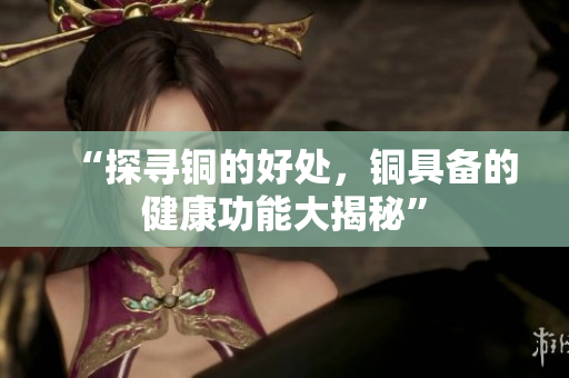 “探寻铜的好处，铜具备的健康功能大揭秘”