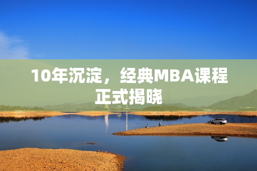 10年沉淀，经典MBA课程正式揭晓