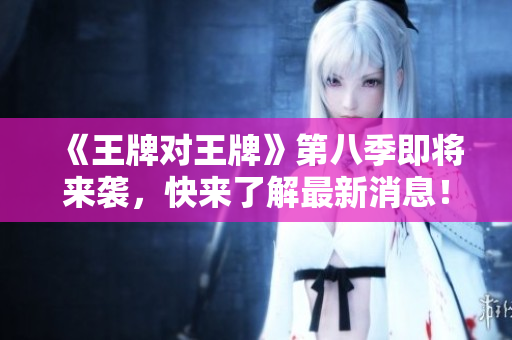 《王牌对王牌》第八季即将来袭，快来了解最新消息！
