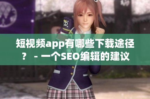 短视频app有哪些下载途径？ - 一个SEO编辑的建议