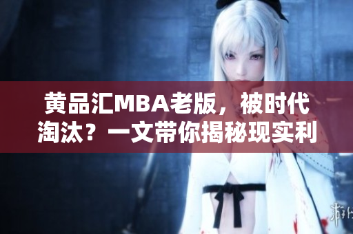 黄品汇MBA老版，被时代淘汰？一文带你揭秘现实利弊