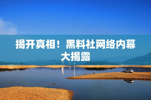 揭开真相！黑料社网络内幕大揭露