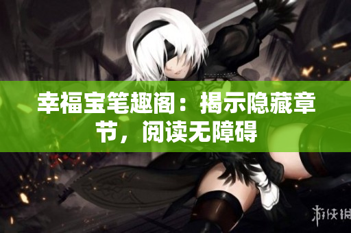 幸福宝笔趣阁：揭示隐藏章节，阅读无障碍