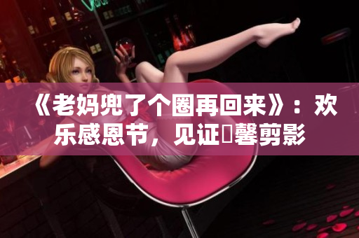 《老妈兜了个圈再回来》：欢乐感恩节，见证溫馨剪影
