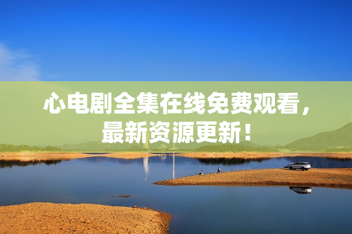 心电剧全集在线免费观看，最新资源更新！