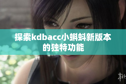 探索kdbacc小蝌蚪新版本的独特功能