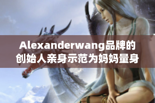 Alexanderwang品牌的创始人亲身示范为妈妈量身设计的时尚新品
