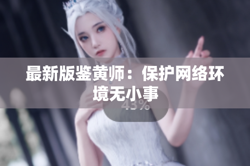 最新版鉴黄师：保护网络环境无小事