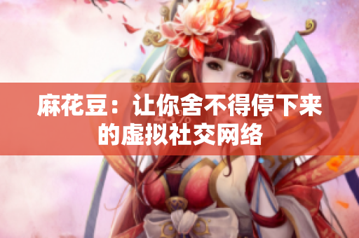 麻花豆：让你舍不得停下来的虚拟社交网络