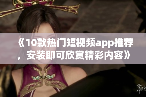 《10款热门短视频app推荐，安装即可欣赏精彩内容》