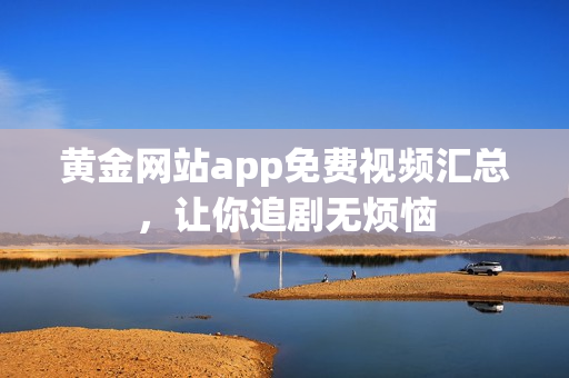 黄金网站app免费视频汇总，让你追剧无烦恼