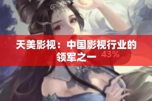 天美影视：中国影视行业的领军之一