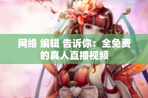 网络 编辑 告诉你：全免费的真人直播视频