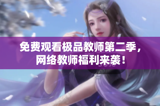 免费观看极品教师第二季，网络教师福利来袭！