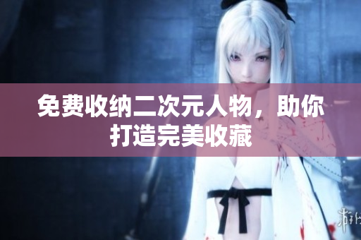 免费收纳二次元人物，助你打造完美收藏
