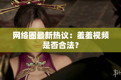 网络圈最新热议：羞羞视频是否合法？