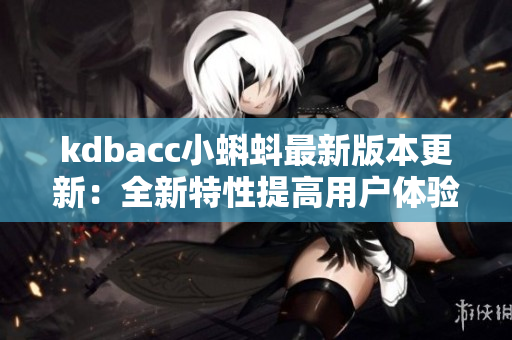 kdbacc小蝌蚪最新版本更新：全新特性提高用户体验